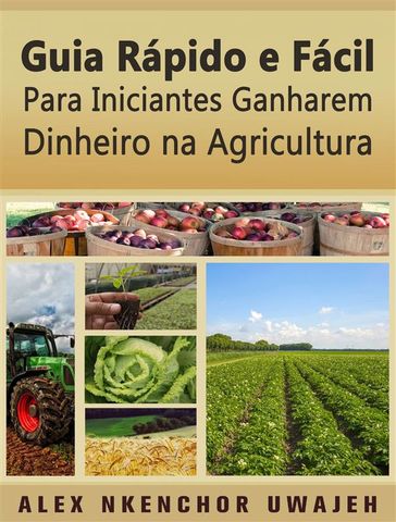 Guia Rápido E Fácil Para Iniciantes Ganharem Dinheiro Na Agricultura - Alex Nkenchor Uwajeh