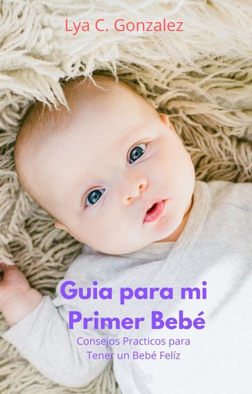 Guia para mi Primer Bebé Consejos Practicos para Tener un Bebé Felíz - LYA C. GONZALEZ - gustavo espinosa juarez