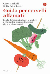 Guida per cervelli affamati. Perché da bambini odiamo le verdure e altri misteri neurogastronomici che ci rendono umani