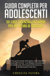 Guida completa per adolescenti: 101 cose essenziali da sapere per un futuro di successo. Dalla finanza personale all empatia, dalla resilienza alla crescita personale - una mappa completa per gli adolescenti alla scoperta del successo e del benessere nella vita