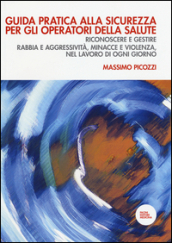 Guida pratica alla sicurezza per gli operatori della salute. Riconoscere e gestire rabbia e aggressività, minacce e violenza, nel lavoro di ogni giorno