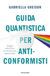 Guida quantistica per anticonformisti. Viaggio nella fisica che Newton non approverebbe