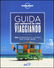 Guida per salvarsi la vita viaggiando. 500 esperienze e luoghi per stare bene