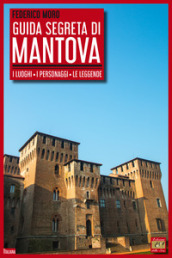 Guida segreta di Mantova. I luoghi, i personaggi, le leggende