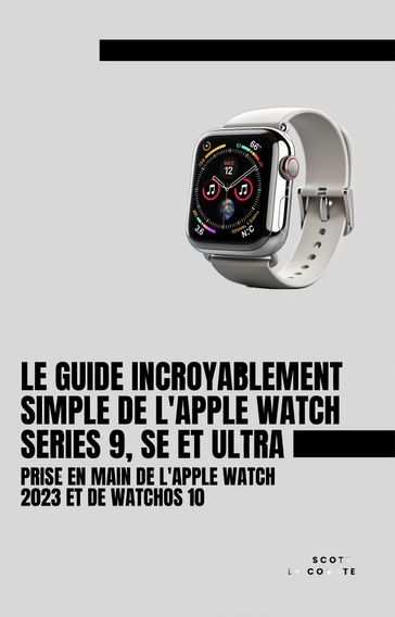 Le Guide Incroyablement Simple De L'apple Watch Series 9, Se Et Ultra: Prise En Main De L'apple Watch 2023 Et De watchOS 10 - Scott La Counte