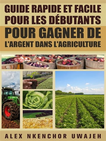 Guide Rapide Et Facile Pour Les Débutants Pour Gagner De L'argent Dans L'agriculture - Alex Nkenchor Uwajeh