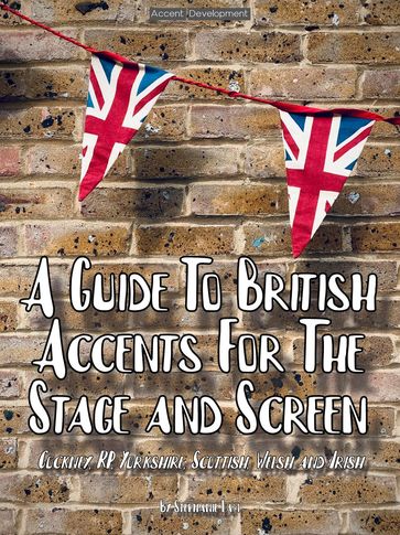 A Guide To British Accents For The Stage and Screen - Cockney, RP, Yorkshire, Scottish, Welsh and Irish - Stephanie Lam