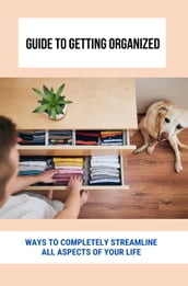 Guide To Getting Organized: Ways To Completely Streamline All Aspects Of Your Life