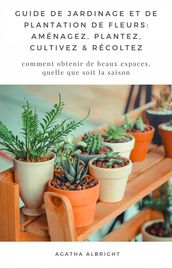 Guide de Jardinage et de Plantation de Fleurs: Aménagez, Plantez, Cultivez & Récoltez