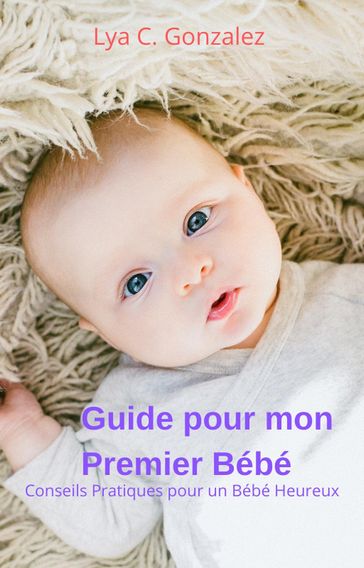 Guide pour mon Premier Bébé Conseils Pratiques pour un Bébé Heureux - LYA C. GONZALEZ - gustavo espinosa juarez