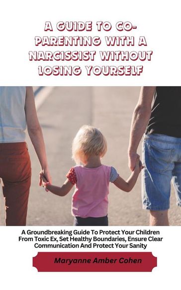 A Guide to Co-Parenting with a Narcissist without Losing Yourself - Maryanne Amber Cohen