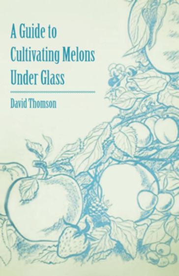 A Guide to Cultivating Melons Under Glass - David Thomson