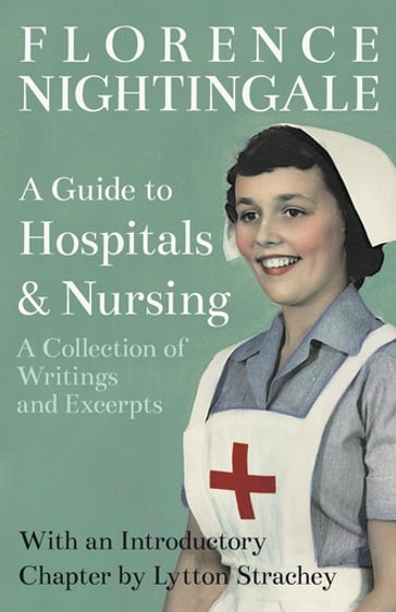 A Guide to Hospitals and Nursing - A Collection of Writings and Excerpts - Florence Nightingale - Lytton Strachey