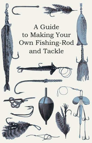 A Guide to Making Your Own Fishing-Rod and Tackle - ANON