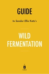 Guide to Sandor Ellix Katz s Wild Fermentation by Instaread