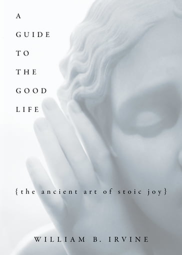 A Guide to the Good Life: The Ancient Art of Stoic Joy - William B. Irvine