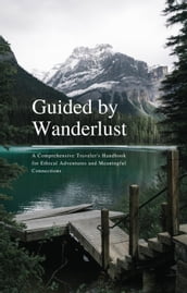 Guided by Wanderlust: A Comprehensive Traveler s Handbook for Ethical Adventures and Meaningful Connections