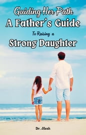 Guiding Her Path: A Father s Guide to Raising a Strong Daughter
