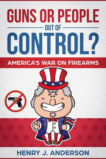 Guns Or People Out Of Control? America's War On Firearms - Henry J. Anderson