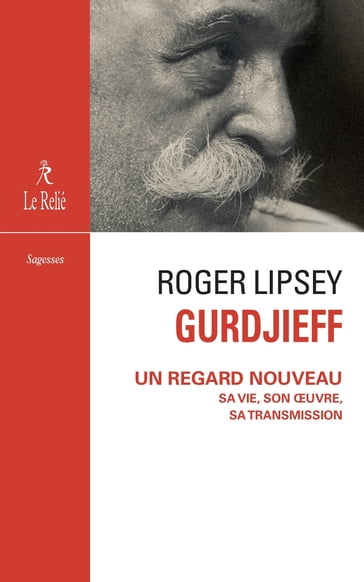 Gurdjieff, un regard nouveau - Sa vie, son oeuvre, sa transmission - Roger Lipsey