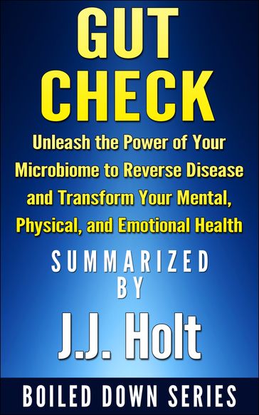 Gut Check: Unleash the Power of Your Microbiome to Reverse Disease and Transform Your Mental, Physical, and Emotional Health...Summarized - J.J. Holt