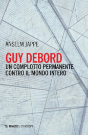 Guy Debord. Un complotto permanente contro il mondo intero