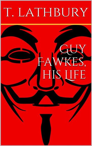 Guy Fawkes, his life - Thomas Lathbury