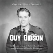 Guy Gibson: The Life and Legacy of the Royal Air Force s Most Distinguished Bomber Pilot during World War II