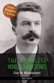 Guy de Maupassant: The Complete Novels and Short Stories + A Biography of the Author