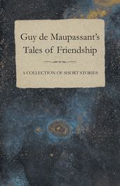 Guy de Maupassant s Tales of Friendship - A Collection of Short Stories