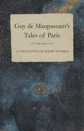 Guy de Maupassant s Tales of Paris - A Collection of Short Stories