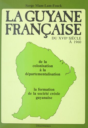 La Guyane française du XVIIe siècle à 1960 : de la colonisation à la départementalisation, la formation de la société créole guyanaise - Serge Mam-Lam-Fouck