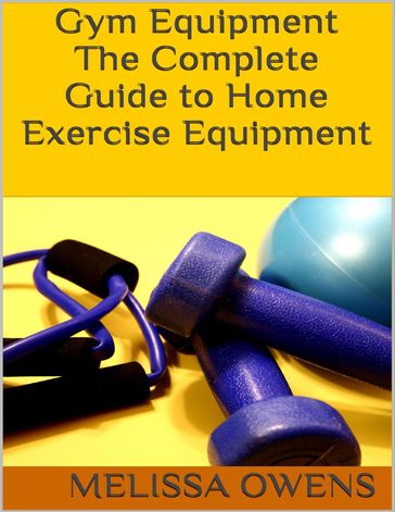 Gym Equipment: The Complete Guide to Home Exercise Equipment - Melissa Owens