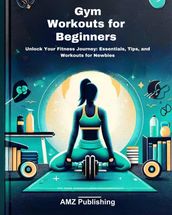 Gym Workouts for Beginners : Unlock Your Fitness Journey: Essentials, Tips, and Workouts for Newbies