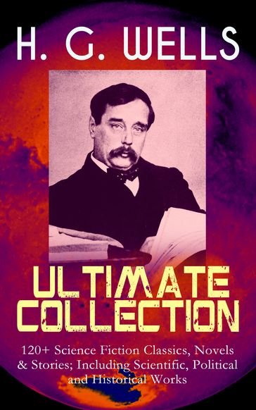 H. G. WELLS Ultimate Collection: 120+ Science Fiction Classics, Novels & Stories; Including Scientific, Political and Historical Works - H. G. Wells