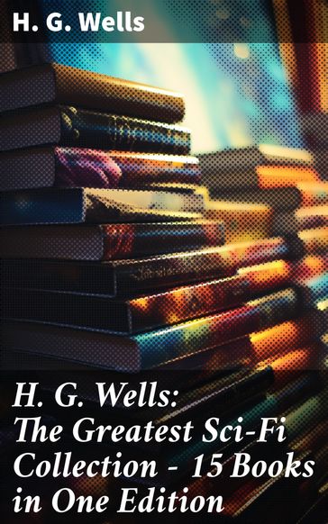 H. G. Wells: The Greatest Sci-Fi Collection - 15 Books in One Edition - H. G. Wells