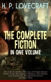 H. P. LOVECRAFT The Complete Fiction in One Volume: The Call of Cthulhu, The Case of Charles Dexter Ward, At the Mountains of Madness, The Shadow over Innsmouth, The Dunwich Horror and Many More