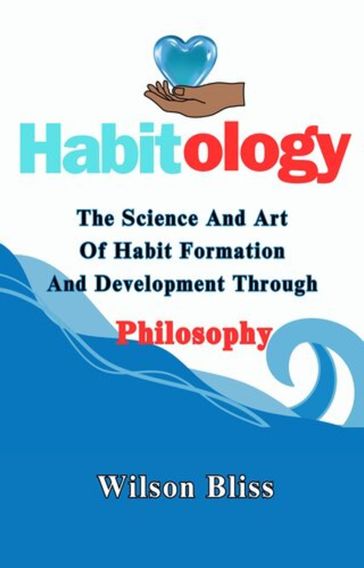 HABITOLOGY: THE SCIENCE AND ART OF HABIT FORMATION AND DEVELOPMENT THROUGH PHILOSOPHY - Wilson Bliss