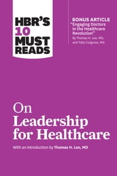 HBR s 10 Must Reads on Leadership for Healthcare (with bonus article by Thomas H. Lee, MD, and Toby Cosgrove, MD)