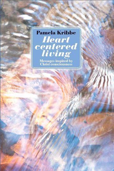 HEART CENTERED LIVING: Messages Inspired by Christ Consciousness - Pamela Kribbe