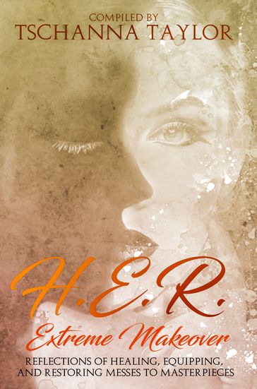 H.E.R. Extreme Makeover: Reflections of Healing, Equipping, and Restoring Messes to Masterpieces - Tschanna Taylor