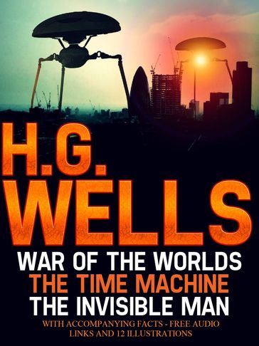 H.G Wells: The War of the Worlds, The Time Machine, The Invisible Man with Accompanying Facts, Free Audio links, and 12 Illustrations. - H.G. Wells