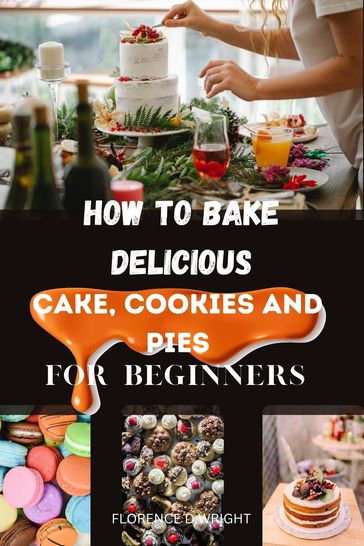 HOW TO BAKE DELICIOUS CAKES, COOKIES AND PIES FOR BEGINNERS - Florence D Wright