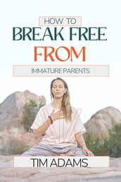 HOW TO BREAK FREE FROM IMMATURE PARENTS