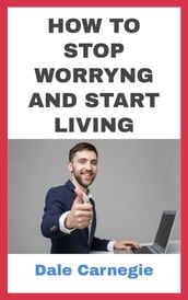 HOW TO STOP WORRYNG AND START LIVING
