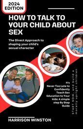 HOW TO TALK TO YOUR CHILD ABOUT SEX: The Direct Approach to shaping your child s sexual character