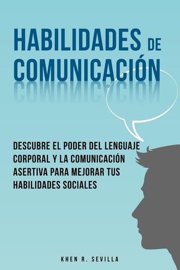 Habilidades De Comunicación: Descubre El Poder Del Lenguaje Corporal Y La Comunicación Asertiva Para Mejorar Tus Habilidades Sociales - Khen R. Sevilla