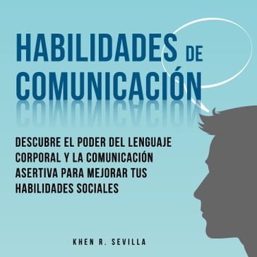 Habilidades De Comunicación: Descubre El Poder Del Lenguaje Corporal Y La Comunicación Asertiva Para Mejorar Tus Habilidades Sociales - Khen R. Sevilla