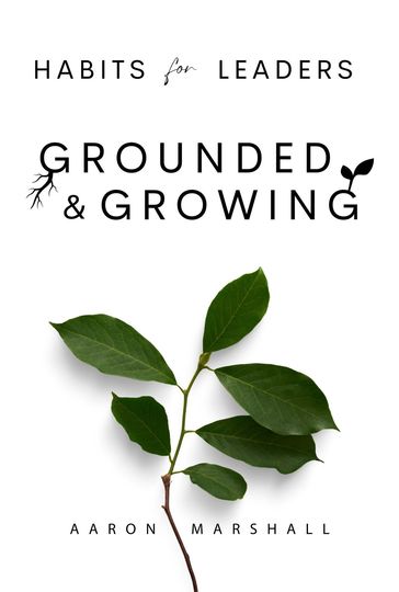Habits for Leaders, Grounded and Growing - Aaron Marshall