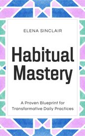Habitual Mastery: A Proven Blueprint for Transformative Daily Practices